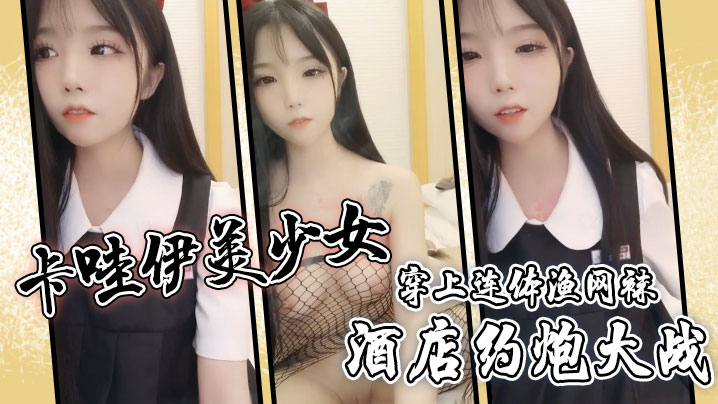 卡哇伊美少女酒店约炮大战一对坚挺美乳穿上连体渔网.袜超粉嫩无毛小穴骑乘后入爆草