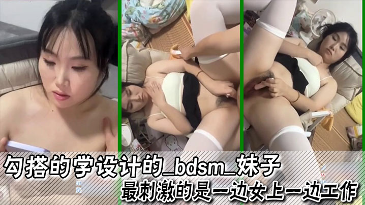 勾搭的学设计的_bdsm_妹子最刺激的是一边女上.一边工作足交口爆内射都已经尝试过